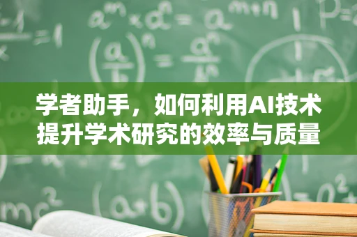 学者助手，如何利用AI技术提升学术研究的效率与质量？