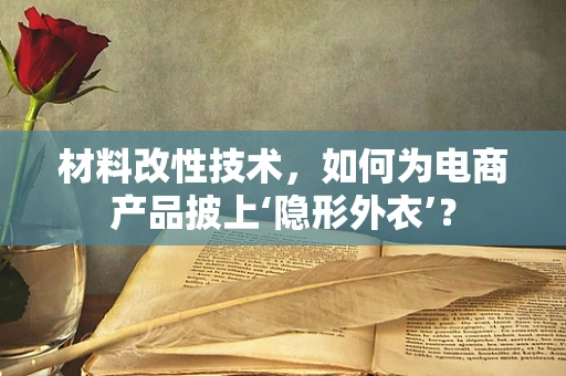 材料改性技术，如何为电商产品披上‘隐形外衣’？