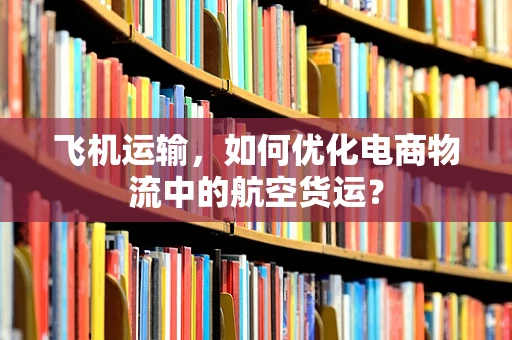 飞机运输，如何优化电商物流中的航空货运？