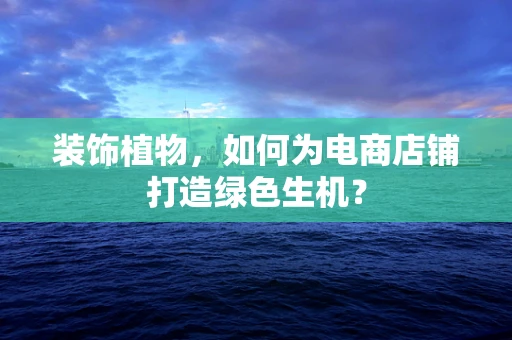 装饰植物，如何为电商店铺打造绿色生机？