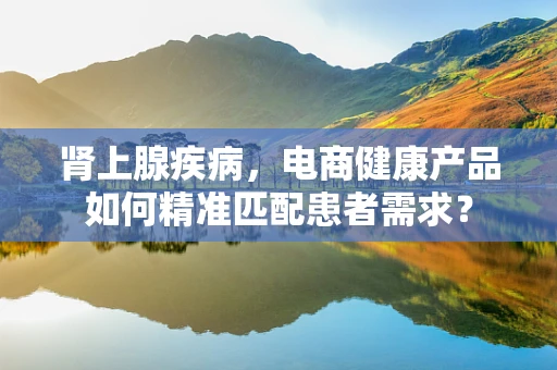 肾上腺疾病，电商健康产品如何精准匹配患者需求？