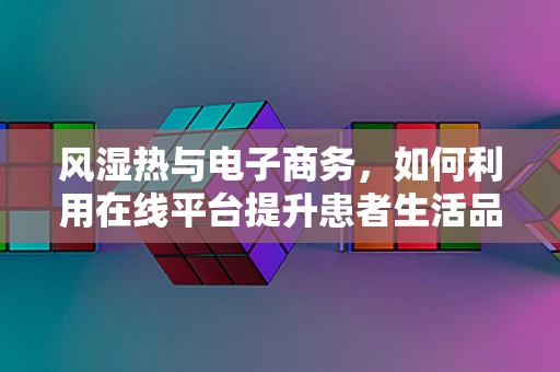 风湿热与电子商务，如何利用在线平台提升患者生活品质？