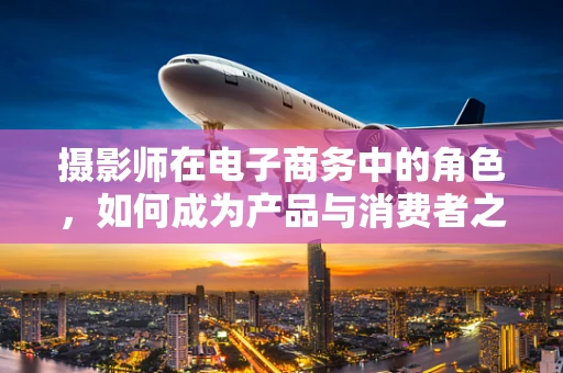 摄影师在电子商务中的角色，如何成为产品与消费者之间的桥梁？