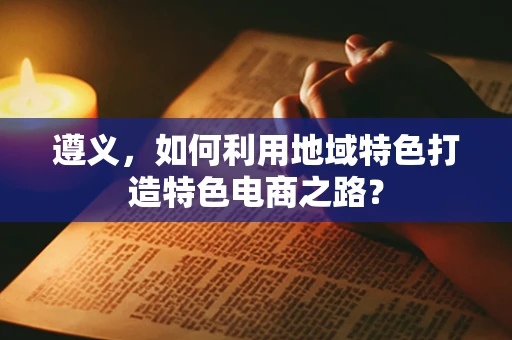 遵义，如何利用地域特色打造特色电商之路？