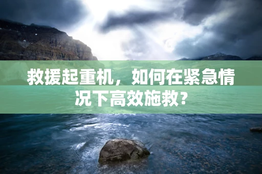 救援起重机，如何在紧急情况下高效施救？