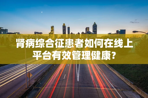 肾病综合征患者如何在线上平台有效管理健康？