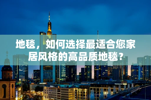 地毯，如何选择最适合您家居风格的高品质地毯？