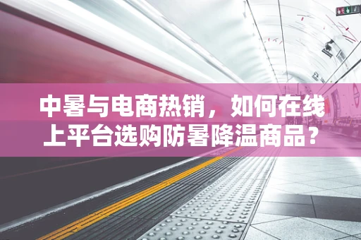 中暑与电商热销，如何在线上平台选购防暑降温商品？