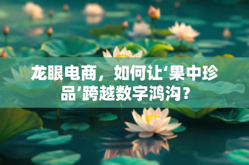 龙眼电商，如何让‘果中珍品’跨越数字鸿沟？