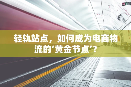 轻轨站点，如何成为电商物流的‘黄金节点’？