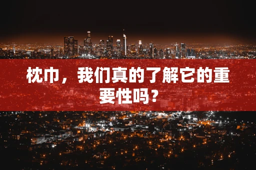 枕巾，我们真的了解它的重要性吗？