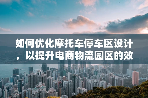 如何优化摩托车停车区设计，以提升电商物流园区的效率与安全？