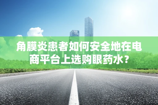角膜炎患者如何安全地在电商平台上选购眼药水？