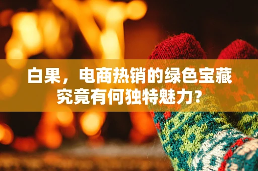 白果，电商热销的绿色宝藏究竟有何独特魅力？