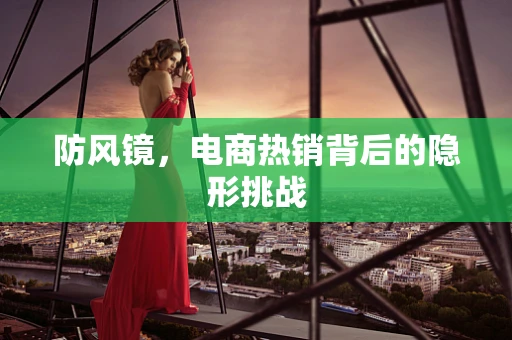 防风镜，电商热销背后的隐形挑战