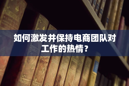如何激发并保持电商团队对工作的热情？