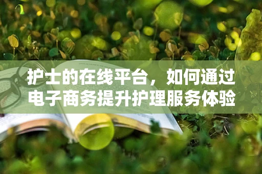 护士的在线平台，如何通过电子商务提升护理服务体验？