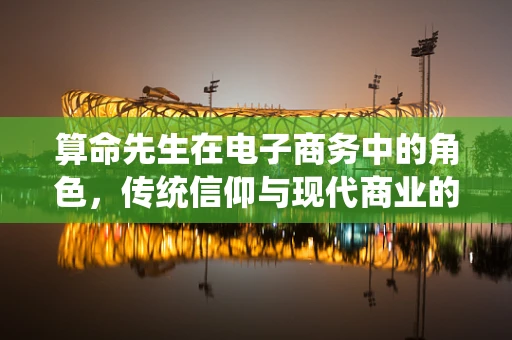 算命先生在电子商务中的角色，传统信仰与现代商业的交汇点？