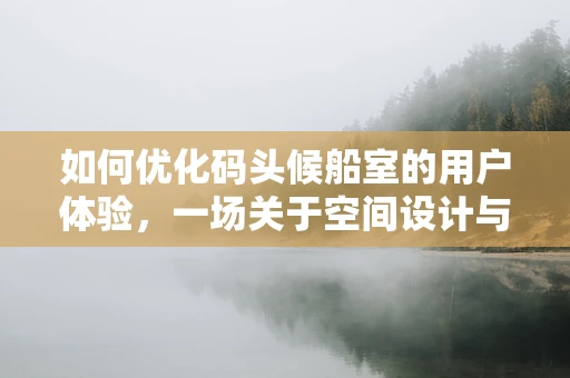 如何优化码头候船室的用户体验，一场关于空间设计与服务升级的探索