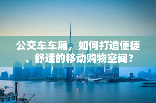 公交车车厢，如何打造便捷、舒适的移动购物空间？