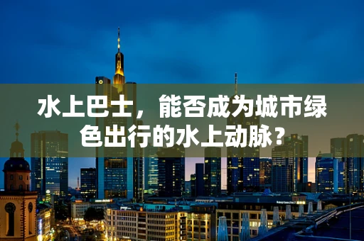 水上巴士，能否成为城市绿色出行的水上动脉？