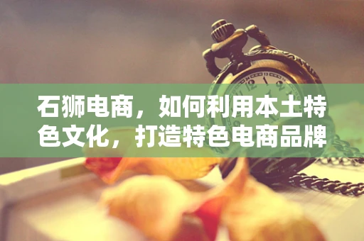 石狮电商，如何利用本土特色文化，打造特色电商品牌？