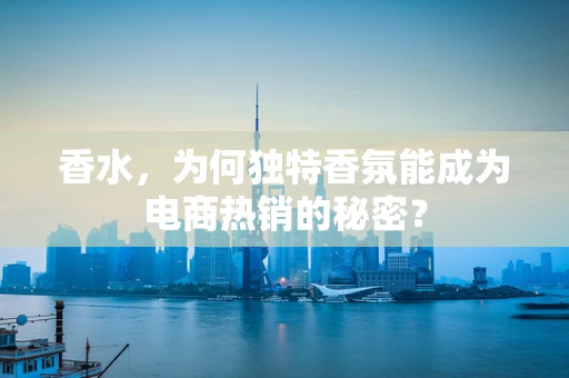 香水，为何独特香氛能成为电商热销的秘密？
