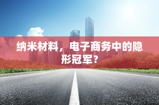 纳米材料，电子商务中的隐形冠军？