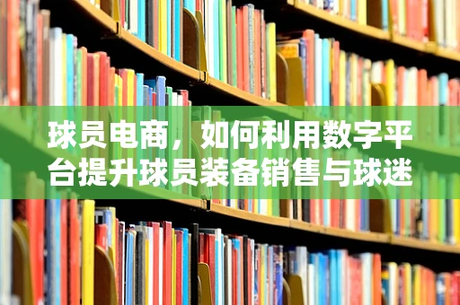 球员电商，如何利用数字平台提升球员装备销售与球迷互动？