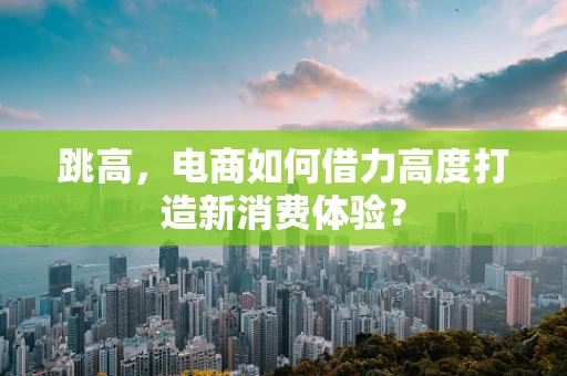 跳高，电商如何借力高度打造新消费体验？