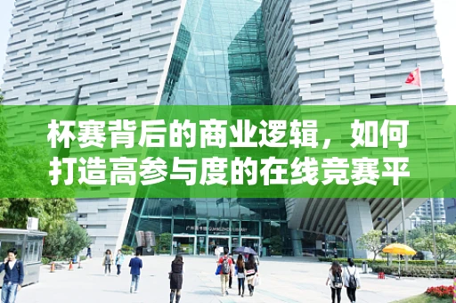 杯赛背后的商业逻辑，如何打造高参与度的在线竞赛平台？