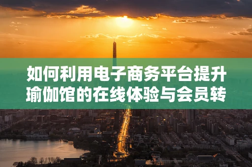 如何利用电子商务平台提升瑜伽馆的在线体验与会员转化率？