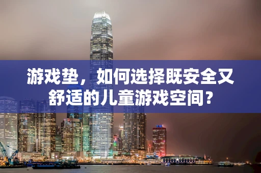 游戏垫，如何选择既安全又舒适的儿童游戏空间？