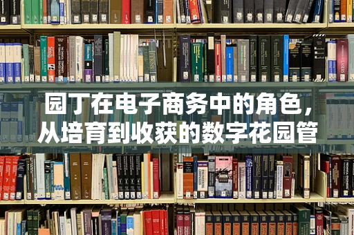 园丁在电子商务中的角色，从培育到收获的数字花园管理者