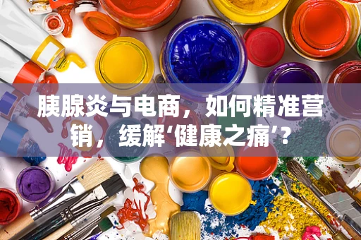 胰腺炎与电商，如何精准营销，缓解‘健康之痛’？