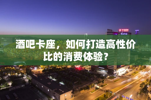 酒吧卡座，如何打造高性价比的消费体验？