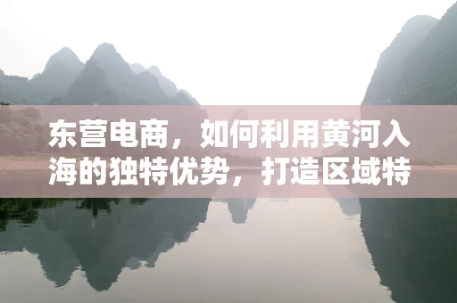 东营电商，如何利用黄河入海的独特优势，打造区域特色电商品牌？