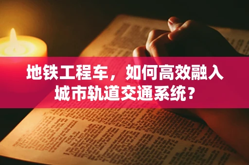 地铁工程车，如何高效融入城市轨道交通系统？