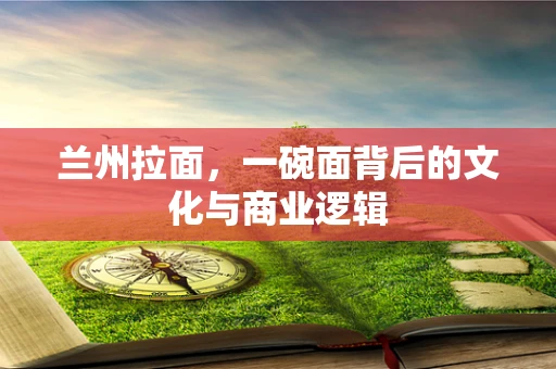 兰州拉面，一碗面背后的文化与商业逻辑