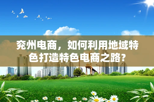 兖州电商，如何利用地域特色打造特色电商之路？