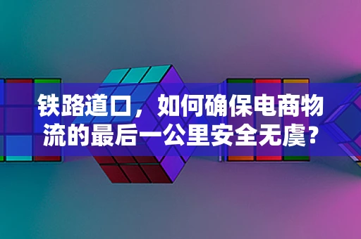 铁路道口，如何确保电商物流的最后一公里安全无虞？