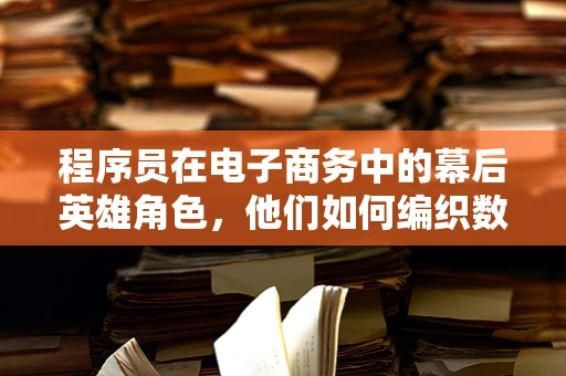 程序员在电子商务中的幕后英雄角色，他们如何编织数字世界的交易网？