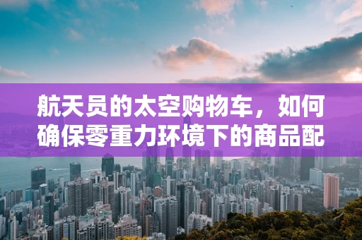 航天员的太空购物车，如何确保零重力环境下的商品配送？