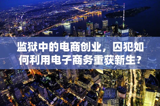监狱中的电商创业，囚犯如何利用电子商务重获新生？