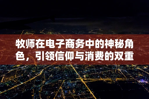 牧师在电子商务中的神秘角色，引领信仰与消费的双重融合？
