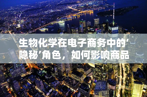 生物化学在电子商务中的‘隐秘’角色，如何影响商品描述与消费者决策？