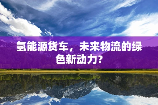 氢能源货车，未来物流的绿色新动力？