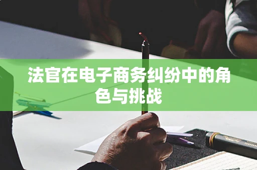法官在电子商务纠纷中的角色与挑战