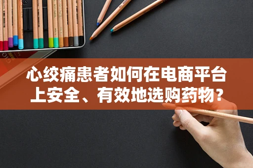 心绞痛患者如何在电商平台上安全、有效地选购药物？