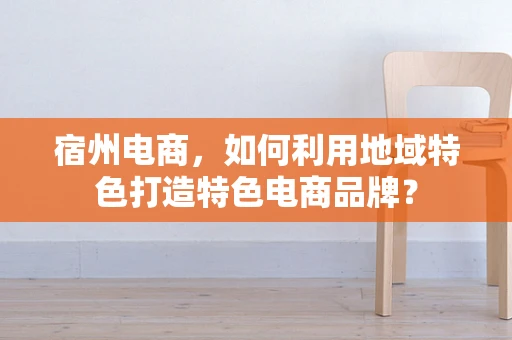 宿州电商，如何利用地域特色打造特色电商品牌？